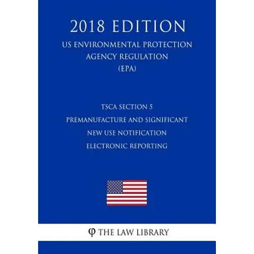 TSCA Section 5 Premanufacture and Significant New Use Notification Electronic Reporting (US Environmental Protection Agency Regulation) (EPA) (2018 Ed