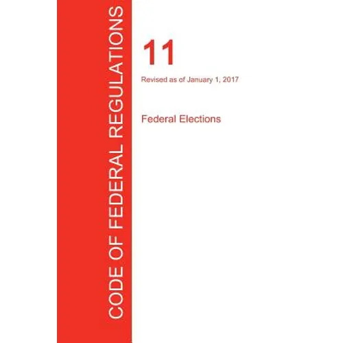 CFR 11, Federal Elections, January 01, 2017 (Volume 1 of 1)