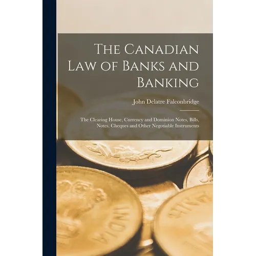 The Canadian Law of Banks and Banking: The Clearing House, Currency and Dominion Notes, Bills, Notes, Cheques and Other Negotiable Instruments