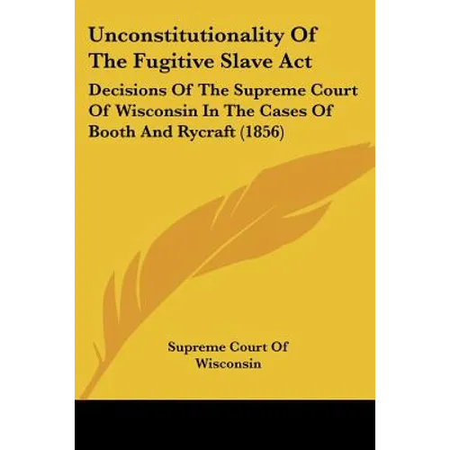 Unconstitutionality Of The Fugitive Slave Act: Decisions Of The Supreme Court Of Wisconsin In The Cases Of Booth And Rycraft (1856)