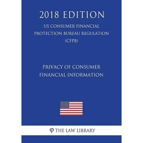 Privacy of Consumer Financial Information (US Consumer Financial Protection Bureau Regulation) (CFPB) (2018 Edition)