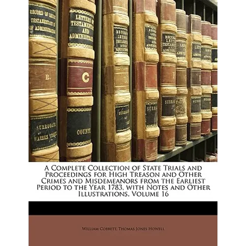 A Complete Collection of State Trials and Proceedings for High Treason and Other Crimes and Misdemeanors from the Earliest Period to the Year 1783, wi