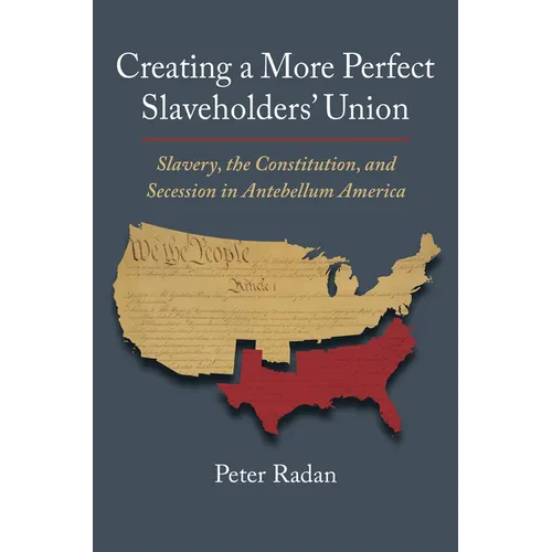 Creating a More Perfect Slaveholders' Union: Slavery, the Constitution, and Secession in Antebellum America
