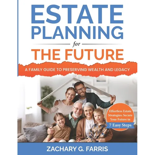 Estate Planning for the Future: A Family Guide to Preserving Wealth and Legacy: Effortless Estate Strategies: Secure Your Future in 7 Easy Steps