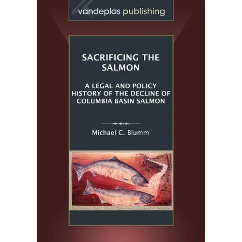 Sacrificing the Salmon: A Legal and Policy History of the Decline of Columbia Basin Salmon