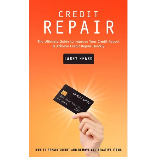 Credit Repair: How to Repair Credit and Remove All Negative Items (The Ultimate Guide to Improve Your Credit Report & Achieve Credit Repair Quickly)