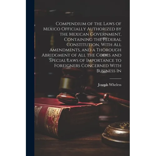 Compendium of the Laws of Mexico Officially Authorized by the Mexican Government, Containing the Federal Constitution, With all Amendments, and a Thor