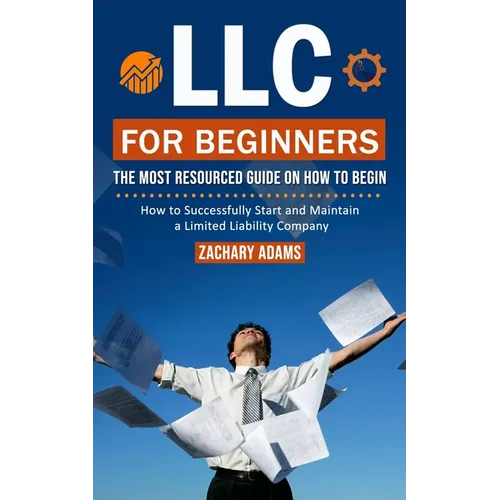LLC For Beginners: The Most Resourced Guide on How to Begin (How to Successfully Start and Maintain a Limited Liability Company)