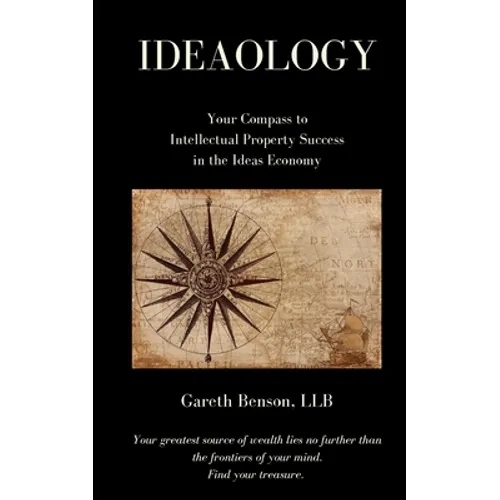Ideaology: Your Compass to Intellectual Property Success in the Ideas Economy