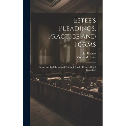 Estee's Pleadings, Practice and Forms: In Actions Both Legal and Equitable Under Codes of Civil Procedure