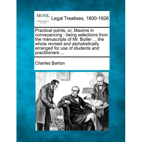 Practical Points, Or, Maxims in Conveyancing: Being Selections from the Manuscripts of Mr. Butler ... the Whole Revised and Alphabetically Arranged fo