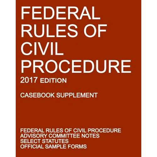 Federal Rules of Civil Procedure; 2017 Edition (Casebook Supplement): With Advisory Committee Notes, Select Statutes, and Official Forms