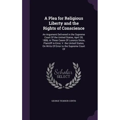 A Plea for Religious Liberty and the Rights of Conscience: An Argument Delivered in the Supreme Court Of the United States, April 28, 1886, in Three C