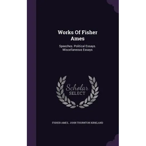 Works Of Fisher Ames: Speeches. Political Essays. Miscellaneous Essays