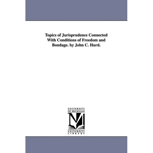 Topics of Jurisprudence Connected With Conditions of Freedom and Bondage. by John C. Hurd. - Paperback
