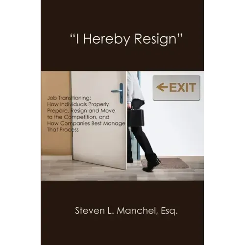 "I Hereby Resign": Job Transitioning: How Individuals Properly Prepare, Resign and Move to the Competition, and How Companies Best Manage That Process