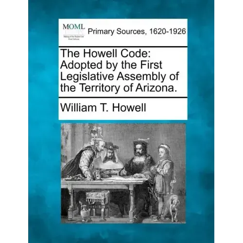 The Howell Code: Adopted by the First Legislative Assembly of the Territory of Arizona.