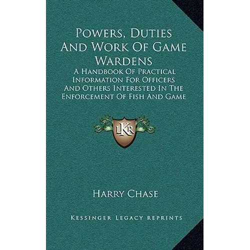 Powers, Duties And Work Of Game Wardens: A Handbook Of Practical Information For Officers And Others Interested In The Enforcement Of Fish And Game La