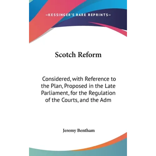 Scotch Reform: Considered, with Reference to the Plan, Proposed in the Late Parliament, for the Regulation of the Courts, and the Adm