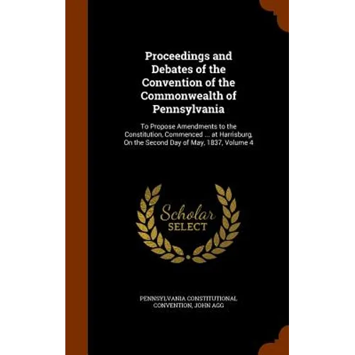 Proceedings and Debates of the Convention of the Commonwealth of Pennsylvania: To Propose Amendments to the Constitution, Commenced ... at Harrisburg,