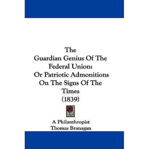 The Guardian Genius Of The Federal Union: Or Patriotic Admonitions On The Signs Of The Times (1839)