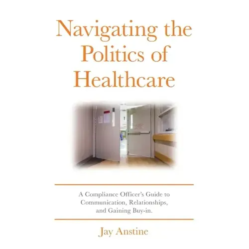 Navigating the Politics of Healthcare: A Compliance Officer's Guide to Communication, Relationships, and Gaining Buy-in