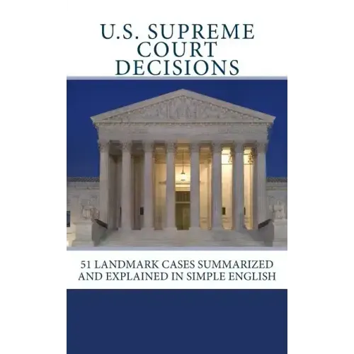 U.S. Supreme Court Decisions: 51 Landmark Cases Summarized and Explained in Simple English