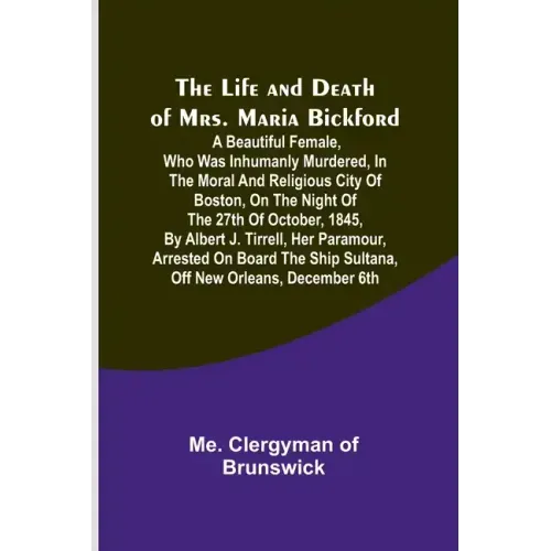 The Life and Death of Mrs. Maria Bickford: A beautiful female, who was inhumanly murdered, in the moral and religious city of Boston, on the night of