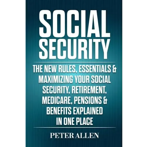 Social Security: The New Rules, Essentials & Maximizing Your Social Security, Retirement, Medicare, Pensions & Benefits Explained In One Place