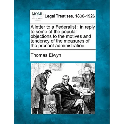 A Letter to a Federalist: In Reply to Some of the Popular Objections to the Motives and Tendency of the Measures of the Present Administration.
