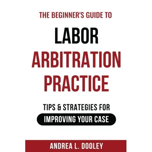 The Beginner's Guide to Labor Arbitration Practice: Tips & Strategies for Improving Your Case