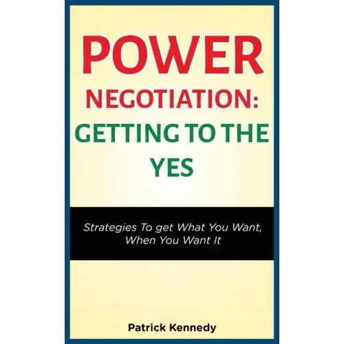 Power Negotiation - Getting to the Yes: Strategies to Get What You Want, When You Want It