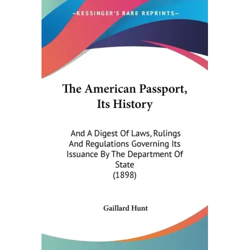 The American Passport, Its History: And A Digest Of Laws, Rulings And Regulations Governing Its Issuance By The Department Of State (1898)