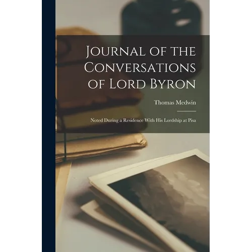 Journal of the Conversations of Lord Byron: Noted During a Residence With His Lordship at Pisa