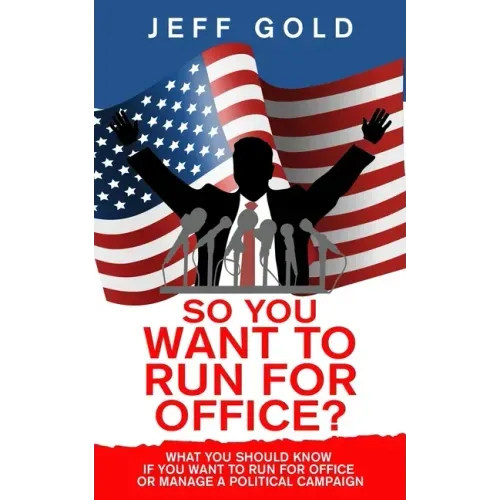 So You Want to Run for Office?: What You Should Know if You Want to Run for Office or Manage a Political Campaign
