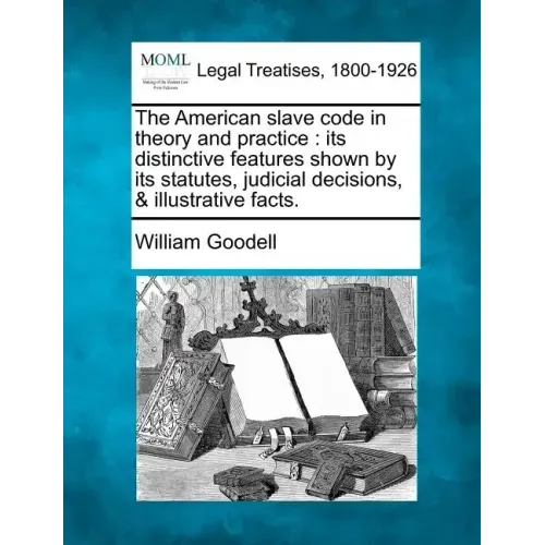 The American Slave Code in Theory and Practice: Its Distinctive Features Shown by Its Statutes, Judicial Decisions, & Illustrative Facts.