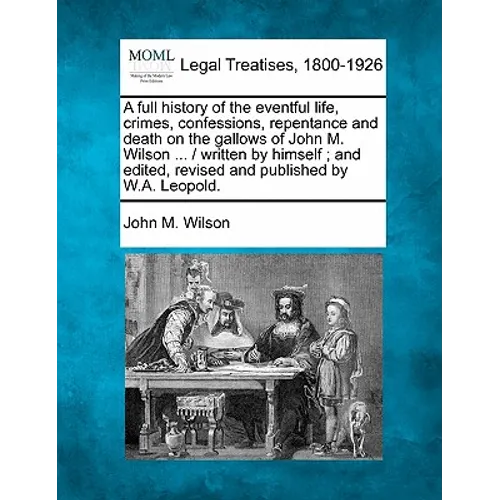 A Full History of the Eventful Life, Crimes, Confessions, Repentance and Death on the Gallows of John M. Wilson ... / Written by Himself; And Edited,