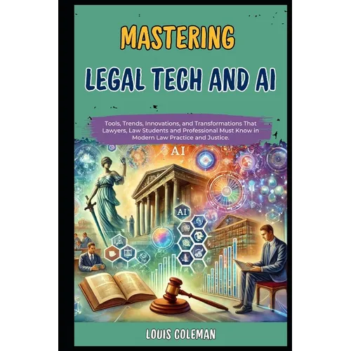 Mastering Legal Tech And AI: Tools, Trends, Innovations, and Transformations That Lawyers, Law Students and Professional Must Know in Modern Law Pr