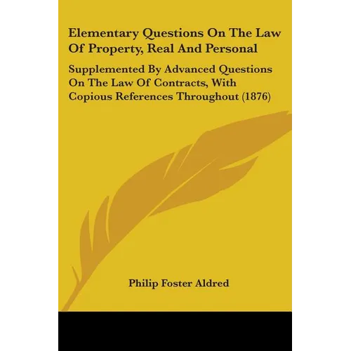 Elementary Questions On The Law Of Property, Real And Personal: Supplemented By Advanced Questions On The Law Of Contracts, With Copious References Th