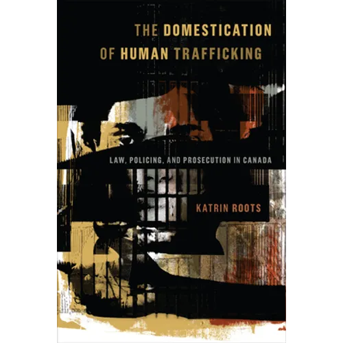 The Domestication of Human Trafficking: Law, Policing, and Prosecution in Canada