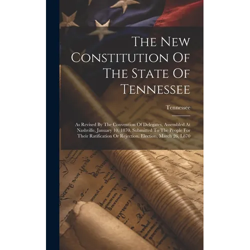 The New Constitution Of The State Of Tennessee: As Revised By The Convention Of Delegates, Assembled At Nashville, January 10, 1870. Submitted To The