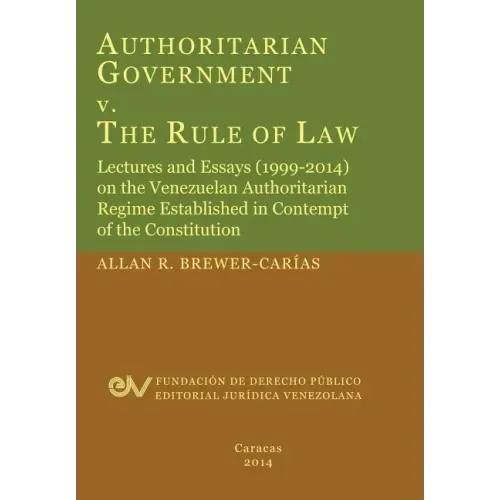 Authoritarian Government V. the Rule of Law. Lectures and Essays (1999-2014) on the Venezuelan Authoritarian Regime Established in Contempt of the Con