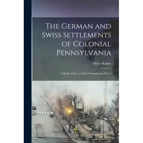 The German and Swiss Settlements of Colonial Pennsylvania: a Study of the So-called Pennsylvania Dutch