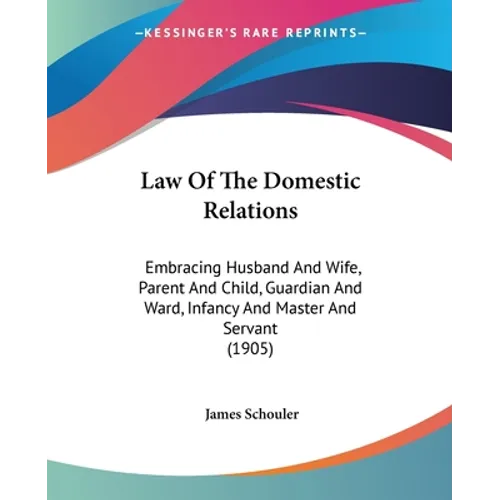 Law Of The Domestic Relations: Embracing Husband And Wife, Parent And Child, Guardian And Ward, Infancy And Master And Servant (1905)