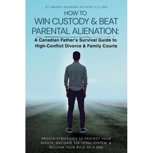 How to Win Custody & Beat Parental Alienation: A Canadian Father's Survival Guide to High-Conflict Divorce & Family Courts
