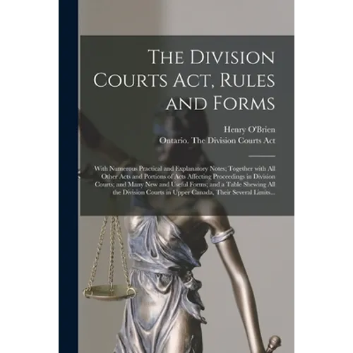 The Division Courts Act, Rules and Forms [microform]: With Numerous Practical and Explanatory Notes; Together With All Other Acts and Portions of Acts
