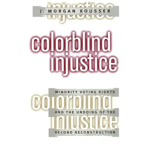Colorblind Injustice: Minority Voting Rights and the Undoing of the Second Reconstruction