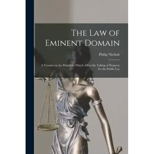 The law of Eminent Domain; a Treatise on the Principles Which Affect the Taking of Property for the Public Use