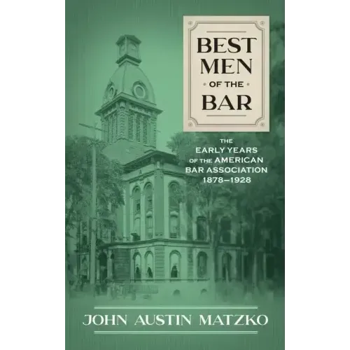 Best Men of the Bar: The Early Years of the American Bar Association 1878-1928