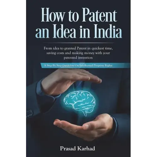 How to Patent an idea in India: From idea to granted Patent in quickest time, saving costs and making money with your patented invention; a Step by st